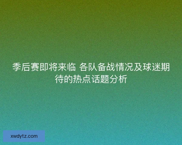季后赛即将来临 各队备战情况及球迷期待的热点话题分析